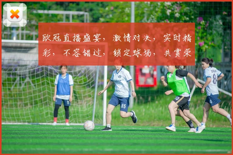 欧冠直播盛宴，激情对决，实时精彩，不容错过，锁定球场，共赏荣耀