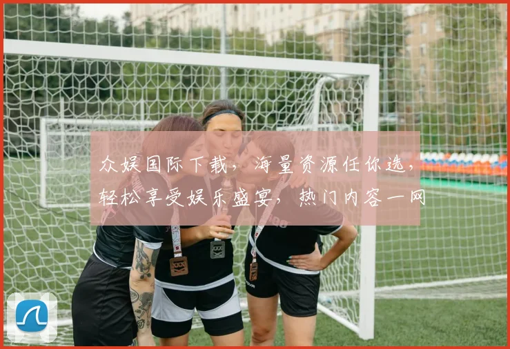 众娱国际下载，海量资源任你选，轻松享受娱乐盛宴，热门内容一网打尽，不容错过
