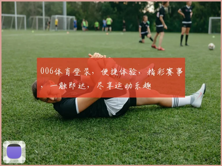 006体育登录，便捷体验，精彩赛事，一触即达，尽享运动乐趣