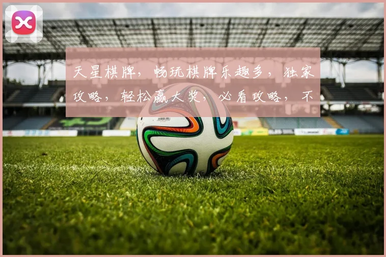天星棋牌，畅玩棋牌乐趣多，独家攻略，轻松赢大奖，必看攻略，不容错过