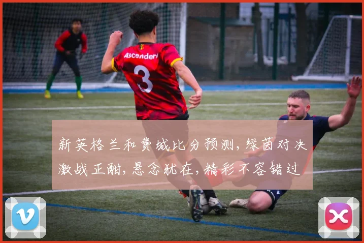 新英格兰和费城比分预测,绿茵对决激战正酣,悬念犹在,精彩不容错过