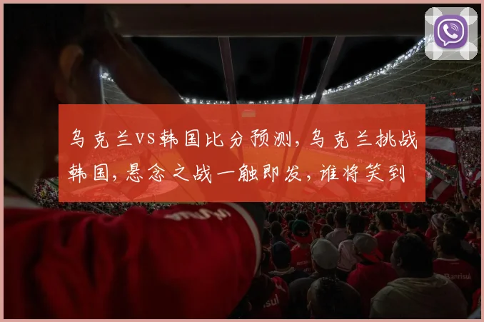 乌克兰vs韩国比分预测,乌克兰挑战韩国,悬念之战一触即发,谁将笑到最后