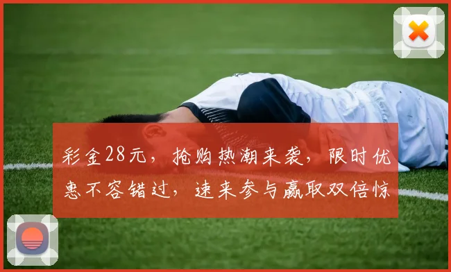 彩金28元，抢购热潮来袭，限时优惠不容错过，速来参与赢取双倍惊喜