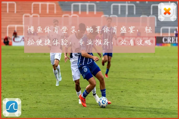 博鱼体育登录，畅享体育盛宴，轻松便捷体验，专业推荐，必看攻略