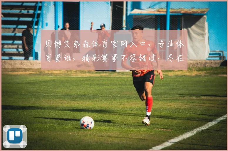贝博艾弗森体育官网入口，专业体育资讯，精彩赛事不容错过，尽在贝博艾弗森